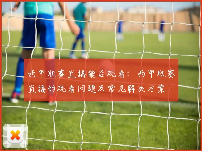 西甲联赛直播能否观看:西甲联赛直播的观看问题及常见解决方案