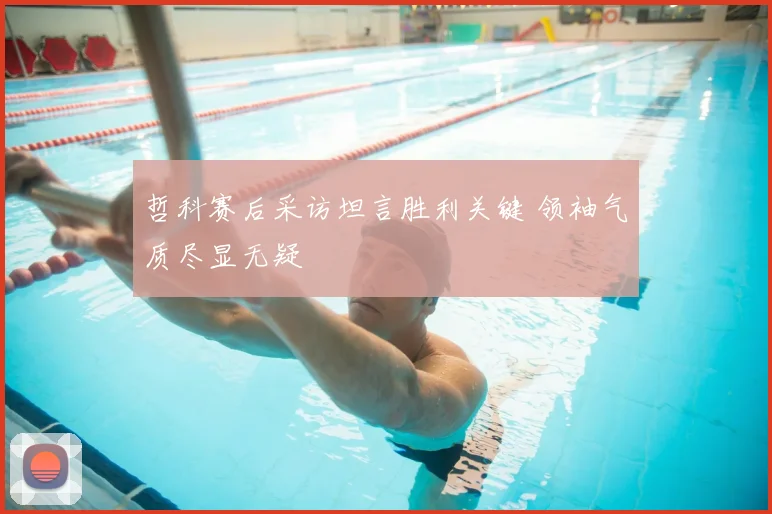 哲科赛后采访坦言胜利关键 领袖气质尽显无疑