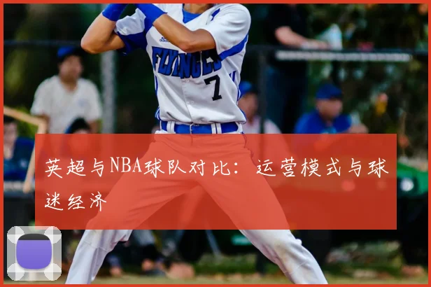 英超与NBA球队对比：运营模式与球迷经济