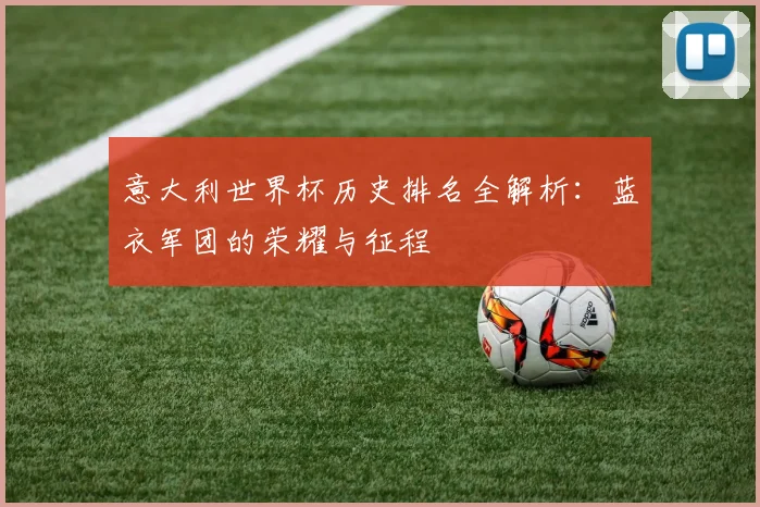 意大利世界杯历史排名全解析：蓝衣军团的荣耀与征程