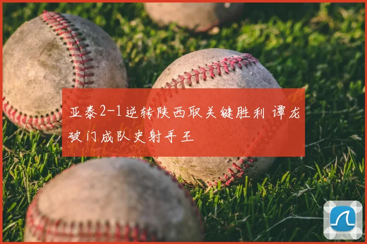 亚泰2-1逆转陕西取关键胜利 谭龙破门成队史射手王
